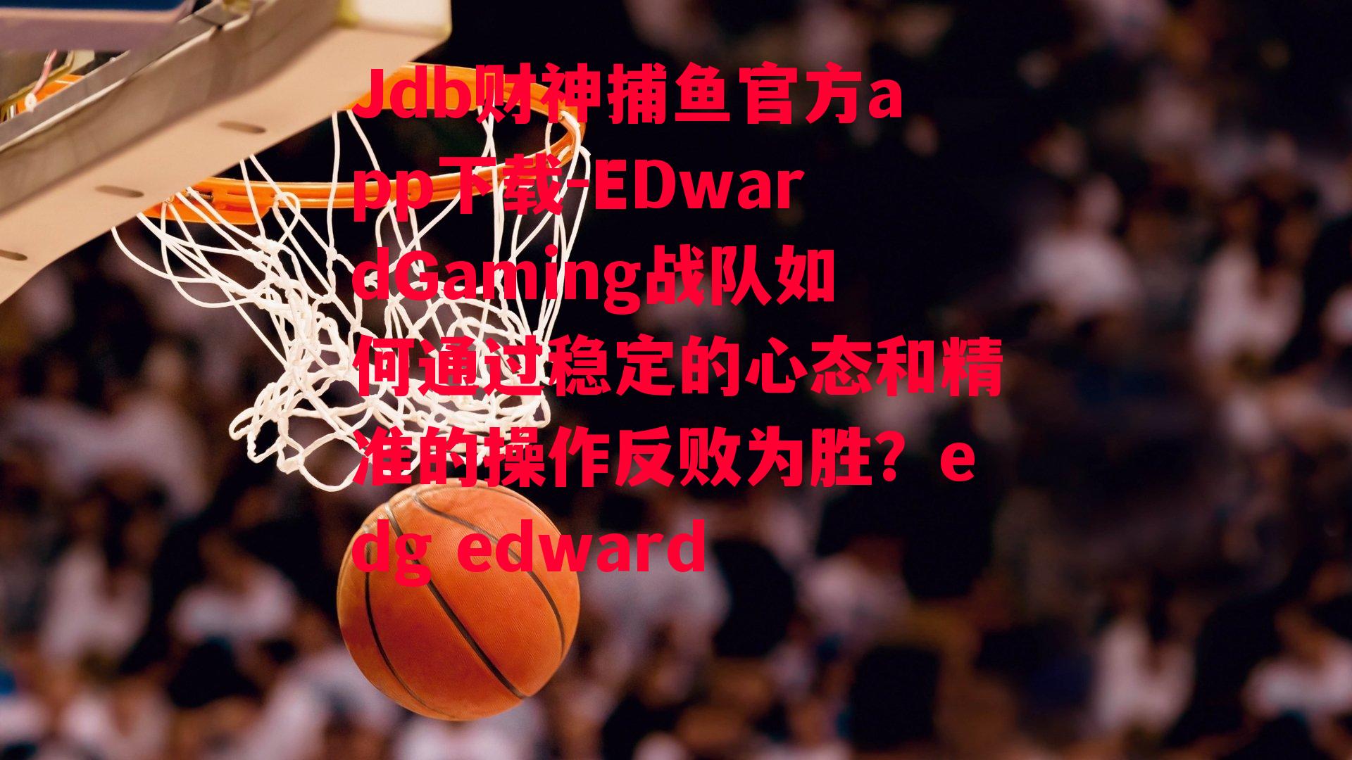 EDwardGaming战队如何通过稳定的心态和精准的操作反败为胜？edg edward