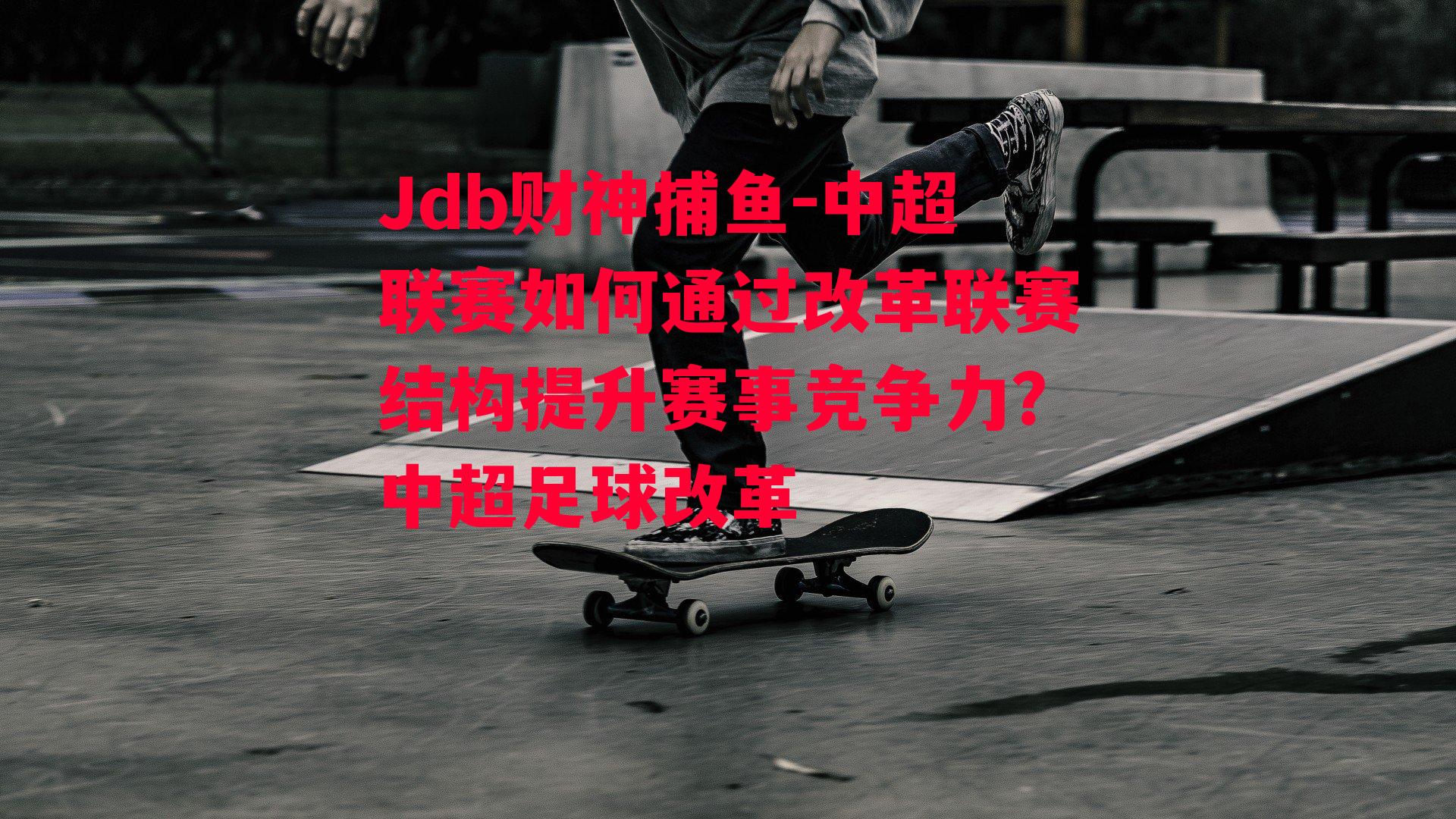 Jdb财神捕鱼-中超联赛如何通过改革联赛结构提升赛事竞争力？中超足球改革
