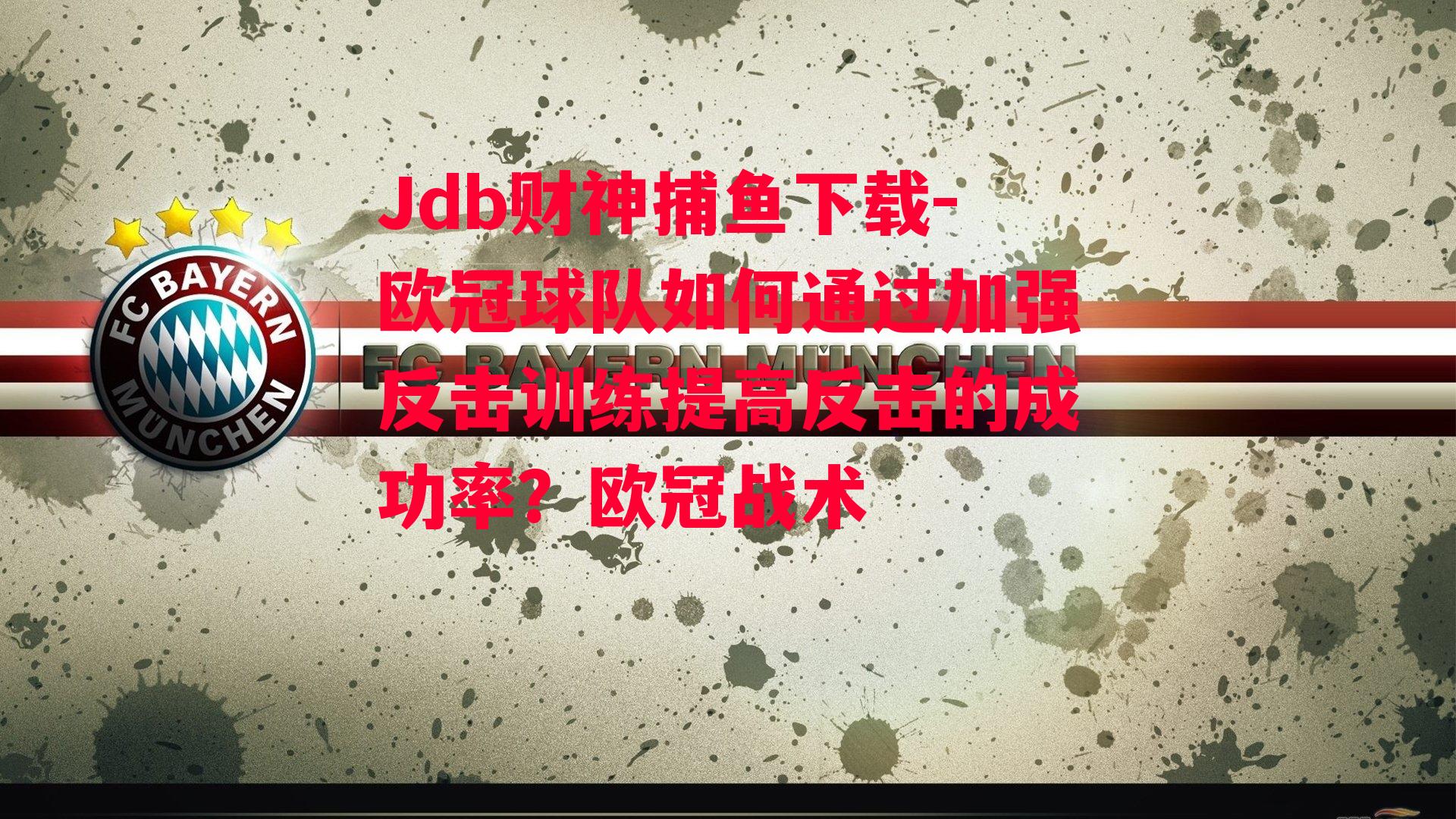 Jdb财神捕鱼下载-欧冠球队如何通过加强反击训练提高反击的成功率？欧冠战术