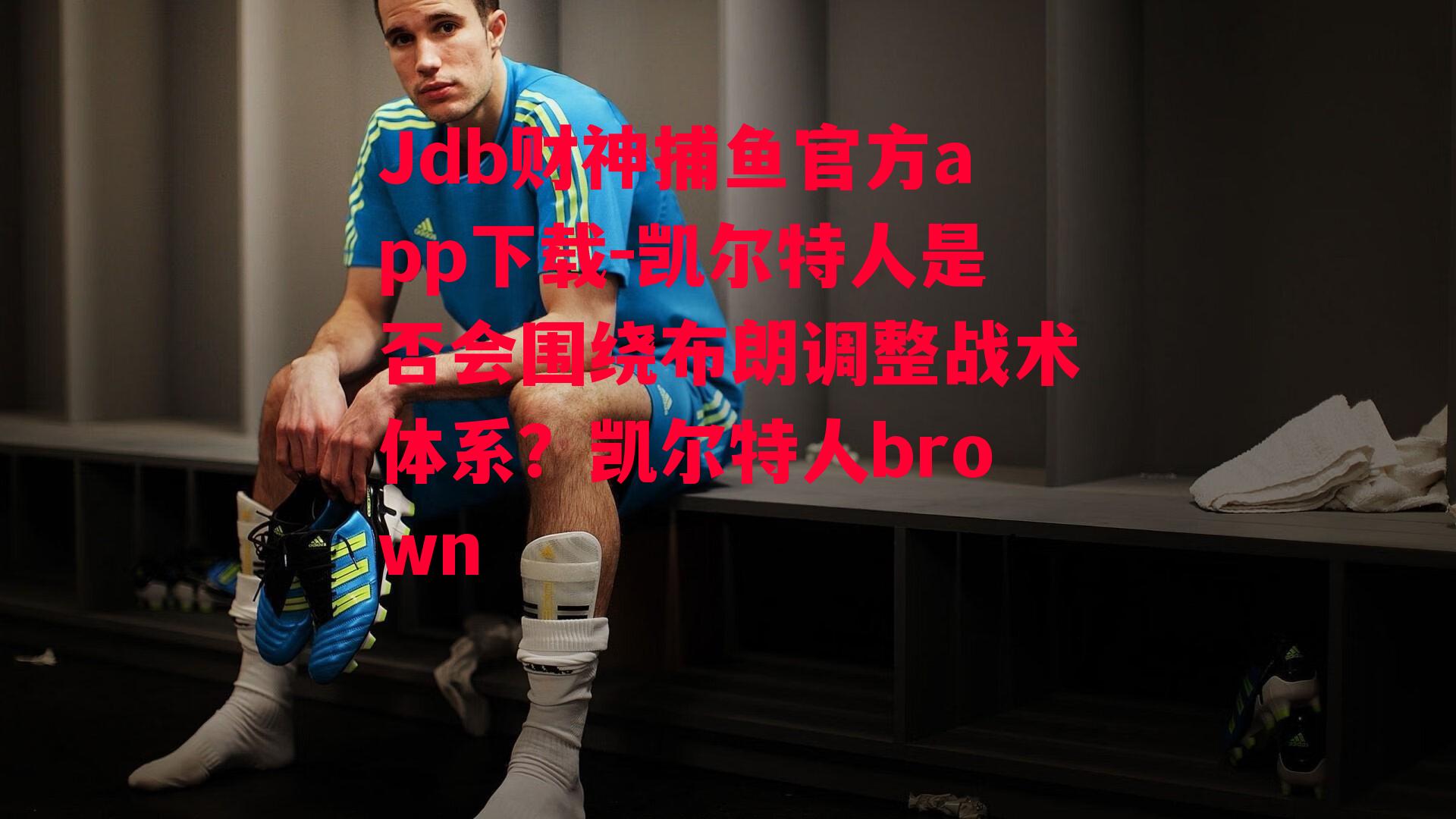 Jdb财神捕鱼官方app下载-凯尔特人是否会围绕布朗调整战术体系？凯尔特人brown