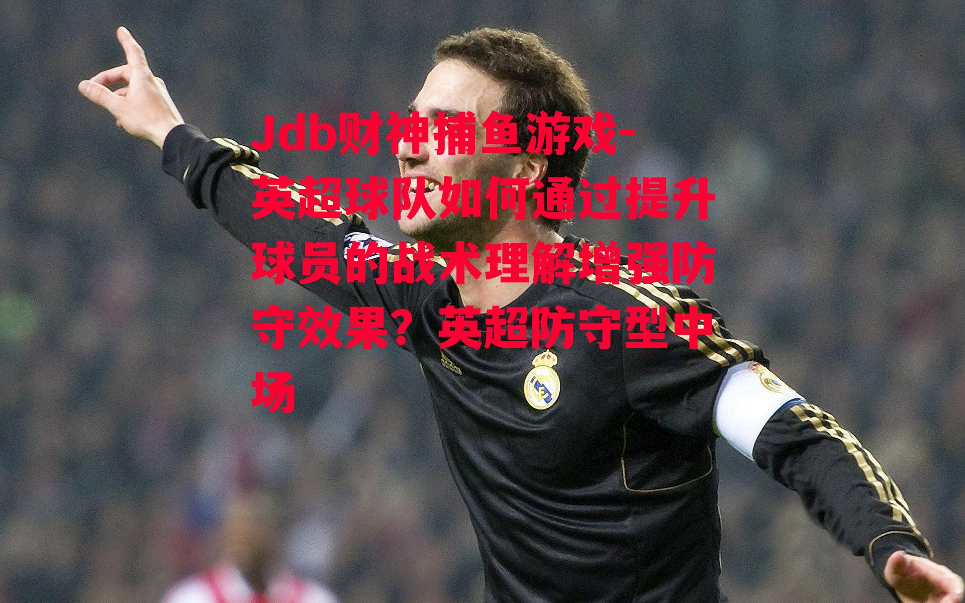 英超球队如何通过提升球员的战术理解增强防守效果？英超防守型中场