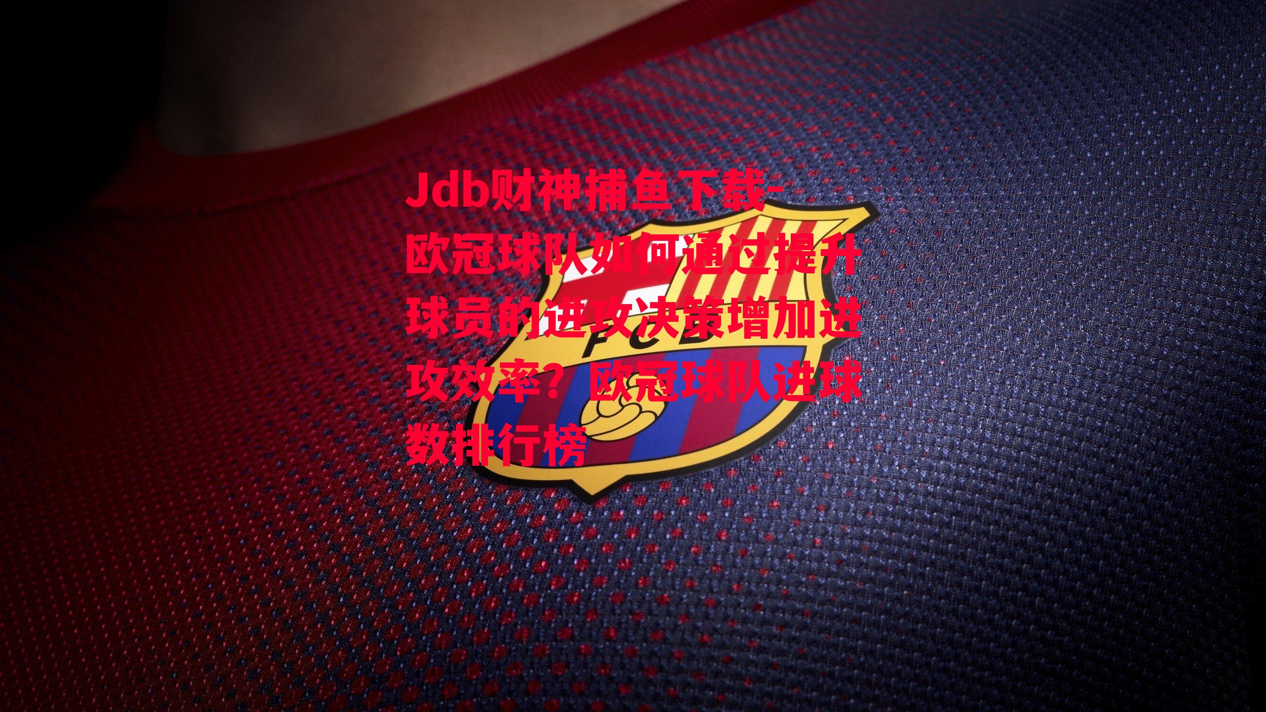 Jdb财神捕鱼下载-欧冠球队如何通过提升球员的进攻决策增加进攻效率？欧冠球队进球数排行榜