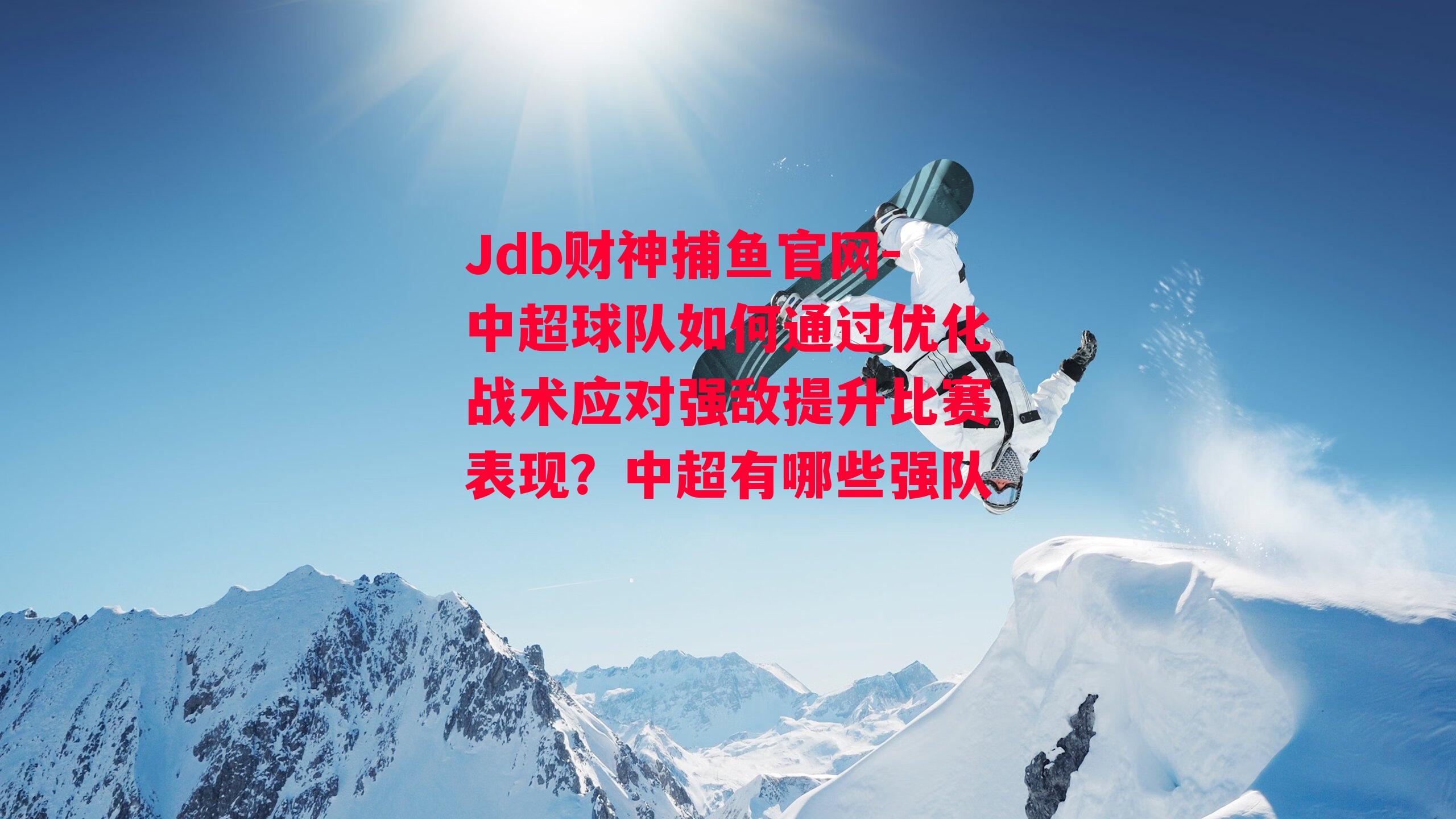 Jdb财神捕鱼官网-中超球队如何通过优化战术应对强敌提升比赛表现？中超有哪些强队