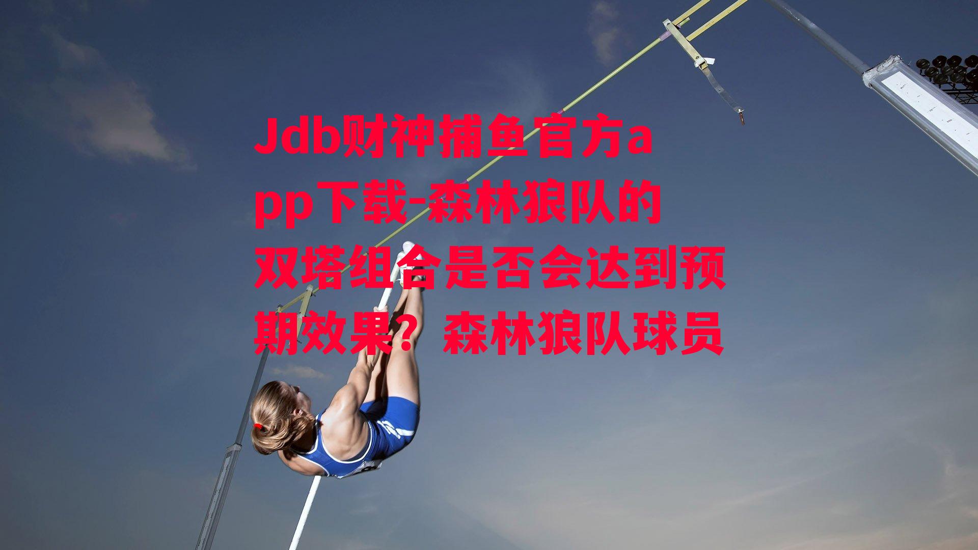 Jdb财神捕鱼官方app下载-森林狼队的双塔组合是否会达到预期效果？森林狼队球员